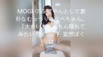 MOGI-055 ぽやんとして素朴なむっつりスケベちゃん。 「大きいおちんちん挿れてみたいです…。」 妄想ばくは