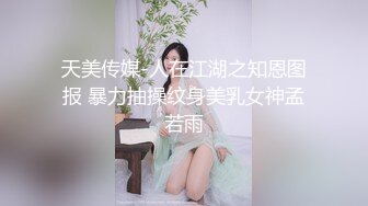 天美传媒-人在江湖之知恩图报 暴力抽操纹身美乳女神孟若雨