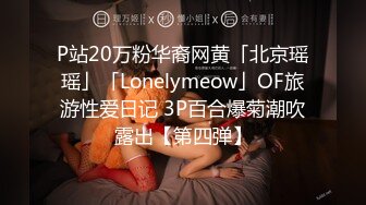 P站20万粉华裔网黄「北京瑶瑶」「Lonelymeow」OF旅游性爱日记 3P百合爆菊潮吹露出【第四弹】