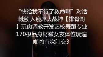 “快给我不行了救命啊”对话刺激 人瘦屌大战神【排骨哥】玩肏调教开发艺校舞蹈专业170极品身材嫩女友体位玩遍啪啪首次肛交3