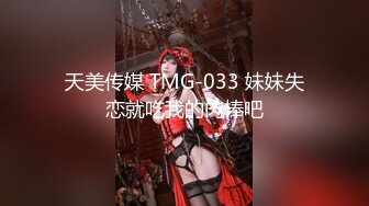 天美传媒 TMG-033 妹妹失恋就吃我的肉棒吧