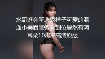 水哥逛会所选秀样子可爱的混血小美眉服务真到位居然有淘耳朵1080P高清原版