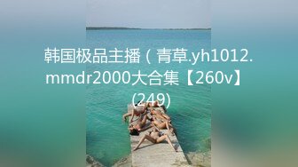 韩国极品主播（青草.yh1012.mmdr2000大合集【260v】  (249)