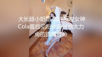  大长腿小姐姐 清纯反差女神Cola酱约见粉丝却被他大力肏的直喊救命