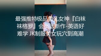 最强推特极品美乳女神『白袜袜格罗』会员版新作-英语好难学 JK制服美女玩穴到高潮