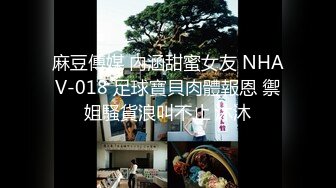 麻豆傳媒 內涵甜蜜女友 NHAV-018 足球寶貝肉體報恩 禦姐騷貨浪叫不止 沐沐