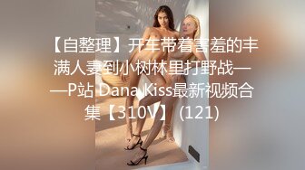 【自整理】开车带着害羞的丰满人妻到小树林里打野战——P站 Dana Kiss最新视频合集【310V】 (121)