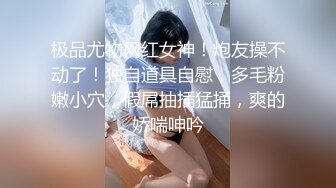 极品尤物网红女神！炮友操不动了！独自道具自慰，多毛粉嫩小穴，假屌抽插猛捅，爽的娇喘呻吟