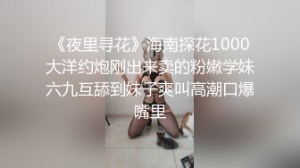 《夜里寻花》海南探花1000大洋约炮刚出来卖的粉嫩学妹六九互舔到妹子爽叫高潮口爆嘴里