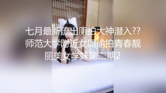 七月最新流出厕拍大神潜入??师范大学附近女厕偷拍青春靓丽美女学妹第二期2