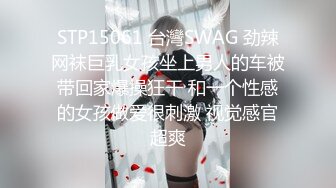 STP15061 台灣SWAG 劲辣网袜巨乳女孩坐上男人的车被带回家爆操狂干 和一个性感的女孩做爱很刺激 视觉感官超爽