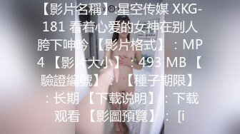 【影片名稱】:星空传媒 XKG-181 看着心爱的女神在别人胯下呻吟 【影片格式】：MP4 【影片大小】：493 MB 【驗證編號】： 【種子期限】：长期 【下载说明】：下载观看 【影圖預覽】： [i