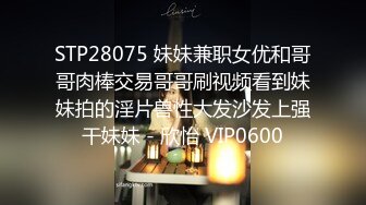 STP28075 妹妹兼职女优和哥哥肉棒交易哥哥刷视频看到妹妹拍的淫片兽性大发沙发上强干妹妹 - 欣怡 VIP0600