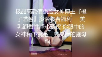 极品高颜值露脸女神博主『橙子喵酱』多套收费福利❤️美乳翘臀性感小骚货 你眼中的女神私下就是一只欠操的骚母狗 上