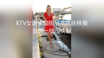 KTV女厕偷窥极品高跟丝袜美女的一线馒头鲍