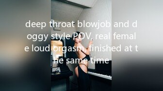 deep throat blowjob and doggy style POV, real female loud orgasm, finished at the same time