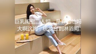 巨乳闺蜜二人组，是真的他妈大啊这胸，梳妆台到淋浴间