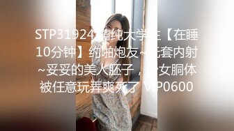 STP31924 清纯大学生【在睡10分钟】约啪炮友~无套内射~妥妥的美人胚子，少女胴体被任意玩弄爽死了 VIP0600