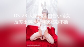 DS-23 大象传媒 白皙小萌女反差出演极品潮吹高潮不断 恩恩