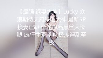 【最强 绿妻大神】Lucky 众狼期待天府绿帽大神 最新5P换妻淫趴 全是极品黑丝大长腿 疯狂性爱淫叫 极度淫乱至极