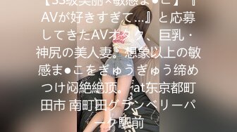 【SS级美丽×敏感ま●こ】『AVが好きすぎて…』と応募してきたAVオタク、巨乳・神尻の美人妻。想象以上の敏感ま●こをぎゅうぎゅう缔めつけ闷絶絶顶。 at东京都町田市 南町田グランベリーパーク駅前