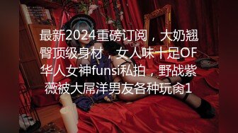 最新2024重磅订阅，大奶翘臀顶级身材，女人味十足OF华人女神funsi私拍，野战紫薇被大屌洋男友各种玩肏1