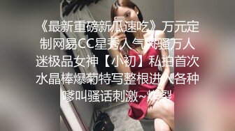 《最新重磅新瓜速吃》万元定制网易CC星秀人气风骚万人迷极品女神【小初】私拍首次水晶棒爆菊特写整根进入各种嗲叫骚话刺激~炸裂