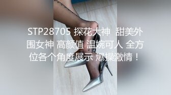 STP28705 探花大神  甜美外围女神 高颜值 温婉可人 全方位各个角度展示 爆操激情！