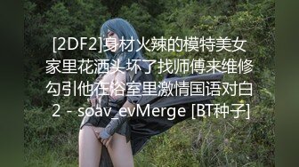 [2DF2]身材火辣的模特美女家里花洒头坏了找师傅来维修勾引他在浴室里激情国语对白 2 - soav_evMerge [BT种子]