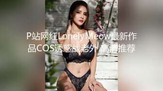 P站网红LonelyMeow最新作品COS诱惑战老外 高清推荐