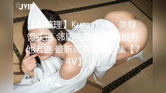 【自整理】Kuraykate  美臀 馒头逼 邻居不在家 上门服务他老婆 最新高清视频合集【74V】 (1)