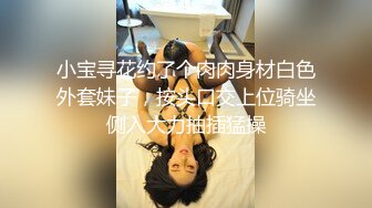 小宝寻花约了个肉肉身材白色外套妹子，按头口交上位骑坐侧入大力抽插猛操