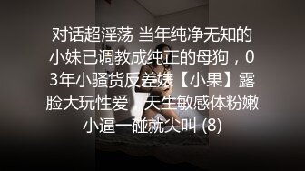 对话超淫荡 当年纯净无知的小妹已调教成纯正的母狗，03年小骚货反差婊【小果】露脸大玩性爱，天生敏感体粉嫩小逼一碰就尖叫 (8)