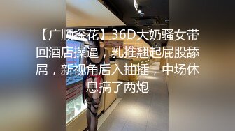 【广顺探花】36D大奶骚女带回酒店操逼，乳推翘起屁股舔屌，新视角后入抽插，中场休息搞了两炮