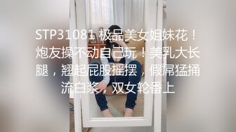 STP31081 极品美女姐妹花！炮友操不动自己玩！美乳大长腿，翘起屁股摇摆，假屌猛捅流白浆，双女轮番上