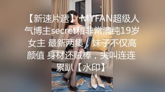 【新速片遞】 MYFAN超级人气博主secret和非常清纯19岁女主 最新两集，妹子不仅高颜值 身材还贼棒，尖叫连连 累趴【水印】