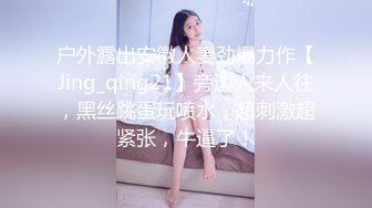 户外露出安徽人妻劲爆力作【Jing_qing21】旁边人来人往，黑丝跳蛋玩喷水，超刺激超紧张，牛逼了！