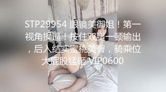 STP29954 眼镜美御姐！第一视角操逼！按住双腿一顿输出，后入结实蜜桃美臀，骑乘位大屁股猛砸 VIP0600