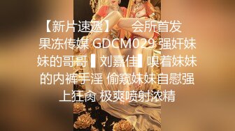 【新片速遞】  ✿会所首发✿ 果冻传媒 GDCM029 强奸妹妹的哥哥 ▌刘嘉佳▌嗅着妹妹的内裤手淫 偷窥妹妹自慰强上狂肏 极爽喷射浓精