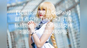 【究极核弹??极品CosPaly】超正点女神『Enafox』订阅私拍甄选 首爆COS极品女神啪啪做爱 高清1080P版