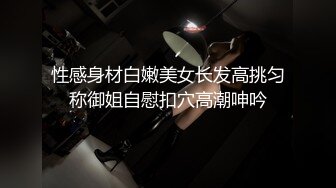 性感身材白嫩美女长发高挑匀称御姐自慰扣穴高潮呻吟