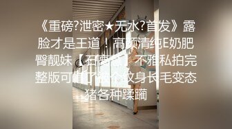 《重磅?泄密★无水?首发》露脸才是王道！高颜清纯E奶肥臀靓妹【石高慧】不雅私拍完整版可惜了被个纹身长毛变态猪各种蹂躏