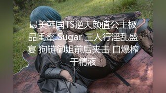 最美韩国TS逆天颜值公主极品闺蜜 Sugar 三人行淫乱盛宴 狗链御姐前后夹击 口爆榨干精液