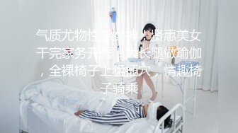 气质尤物性感女神！贤惠美女干完家务开秀！大长腿做瑜伽，全裸椅子上猛插穴，情趣椅子骑乘