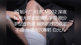 91制片厂 91BCM002 深夜我用大屌安慰爆乳学姐 刚分手空虚色诱 娴熟的技巧欲罢不能 尽情肏穴爆射 白允儿