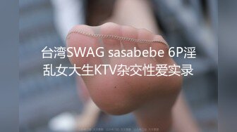 台湾SWAG sasabebe 6P淫乱女大生KTV杂交性爱实录