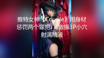 推特女神《Couple》用身材惩罚两个罪犯❤️激操3P小穴射滿精液