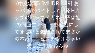 (中文字幕) [MUDR-139] おっパブでバイトしているHカップの地味なメガネっ子は娘の同級生 バイトを秘密にしてほしいと懇願されてまさかの本番サービスを受けちゃいました 初愛ねんね