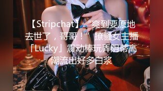 【Stripchat】“爽到要原地去世了，哥哥！”撩骚女主播「Lucky」震动棒玩弄阴蒂高潮流出好多白浆