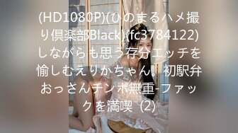 (HD1080P)(ひのまるハメ撮り倶楽部Black)(fc3784122)しながらも思う存分エッチを愉しむえりかちゃん。初駅弁おっさんチンポ無重-ファックを満喫  (2)